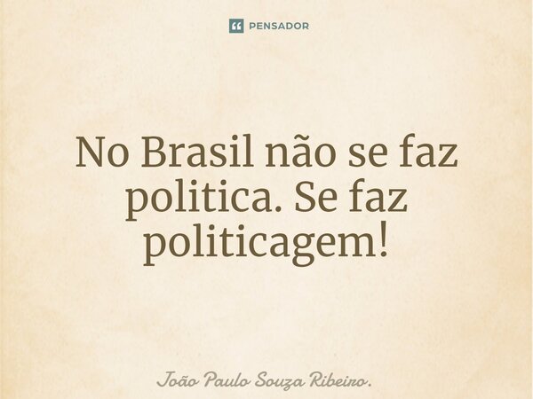 ⁠No Brasil não se faz politica. Se faz politicagem!... Frase de João Paulo Souza Ribeiro..