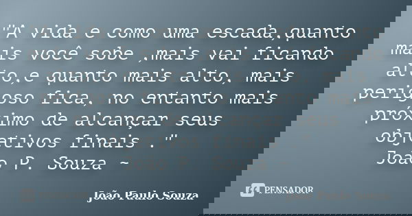 "A vida e como uma escada,quanto mais você sobe ,mais vai ficando alto,e quanto mais alto, mais perigoso fica, no entanto mais próximo de alcançar seus obj... Frase de João Paulo Souza.