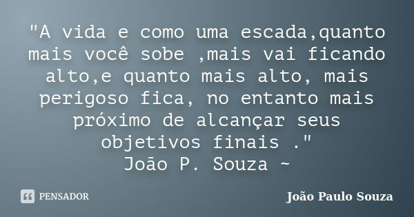 "A vida e como uma escada,quanto mais você sobe ,mais vai ficando alto,e quanto mais alto, mais perigoso fica, no entanto mais próximo de alcançar seus obj... Frase de João Paulo Souza.