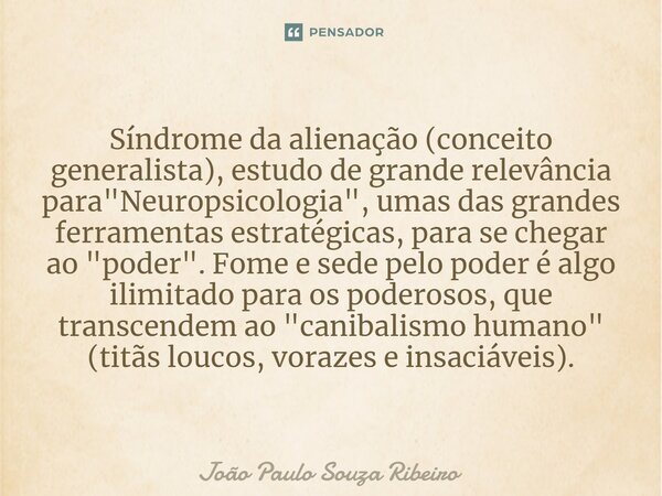 ⁠Síndrome da alienação (conceito generalista), estudo de grande relevância para "Neuropsicologia", umas das grandes ferramentas estratégicas, para se ... Frase de João Paulo Souza Ribeiro.