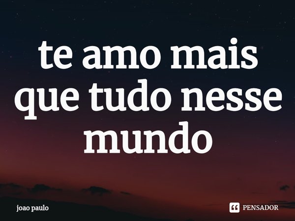 ⁠te amo mais que tudo nesse mundo... Frase de joao paulo.