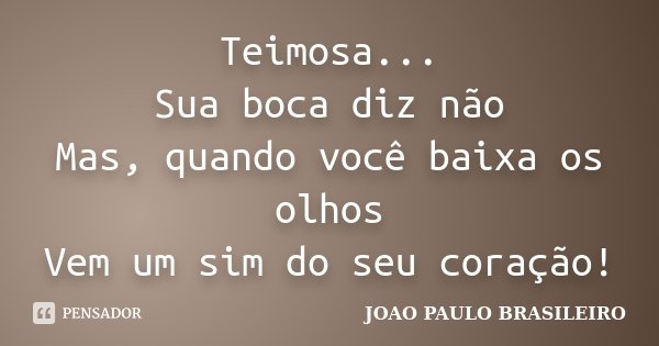 Teimosa... Sua boca diz não Mas, quando você baixa os olhos Vem um sim do seu coração!... Frase de JOÃO PAULO BRASILEIRO.