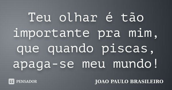 Teu olhar é tão importante pra mim, que quando piscas, apaga-se meu mundo!... Frase de JOÃO PAULO BRASILEIRO.