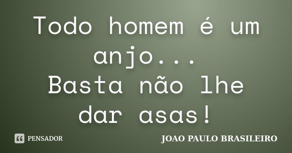 Todo homem é um anjo... Basta não lhe dar asas!... Frase de JOÃO PAULO BRASILEIRO.