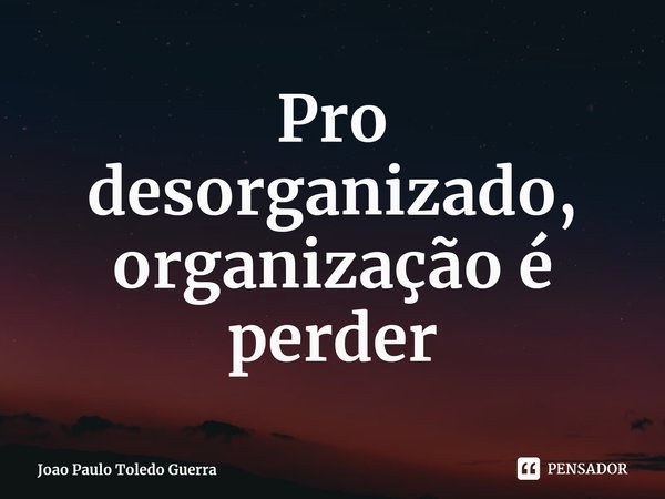 ⁠Pro desorganizado, organização é perder... Frase de Joao Paulo Toledo Guerra.