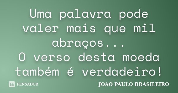 Uma palavra pode valer mais que mil abraços... O verso desta moeda também é verdadeiro!... Frase de JOÃO PAULO BRASILEIRO.