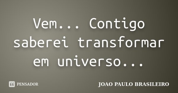 Vem... Contigo saberei transformar em universo Esse meu imenso mundinho!... Frase de JOÃO PAULO BRASILEIRO.