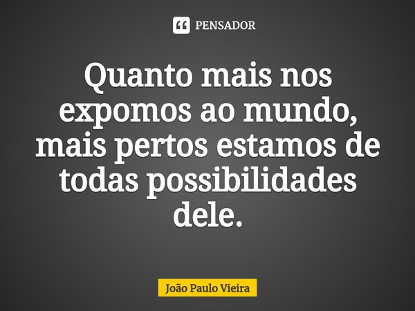 ⁠Quanto mais nos expomos ao mundo, mais pertos estamos de todas possibilidades dele.... Frase de João Paulo Vieira.