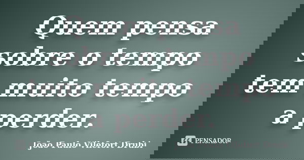 Quem pensa sobre o tempo tem muito tempo a perder.... Frase de João Paulo Vilefort Drubi.