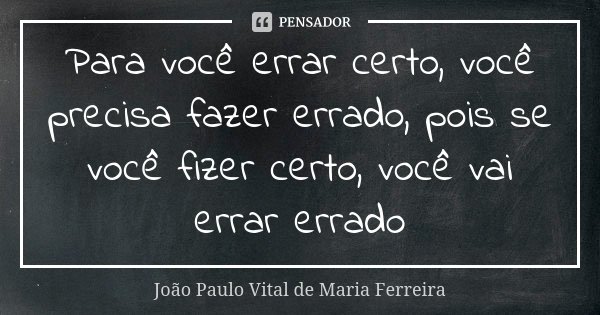 Para você errar certo, você precisa fazer errado, pois se você fizer certo, você vai errar errado... Frase de João Paulo Vital de Maria Ferreira.