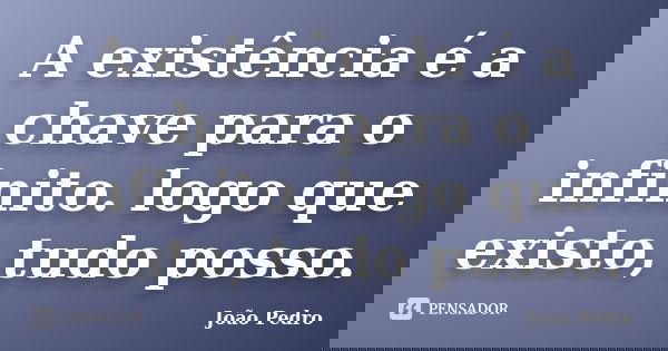 A existência é a chave para o infinito. logo que existo, tudo posso.... Frase de João Pedro.