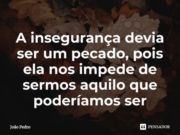 ⁠A insegurança devia ser um pecado, pois ela nos impede de sermos aquilo que poderíamos ser... Frase de João Pedro.