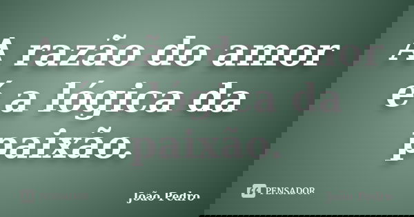 A razão do amor é a lógica da paixão.... Frase de João Pedro.