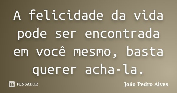 A felicidade da vida pode ser encontrada em você mesmo, basta querer acha-la.... Frase de João Pedro Alves.
