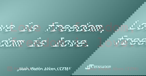 Love is freedom, freedom is love.... Frase de João Pedro Alves (TZM).