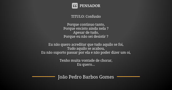 TITULO: Confusão Porque continuo tanto, Porque encisto ainda nela ? Apesar de tudo, Porque eu não sei desistir ? Eu não quero acreditar que tudo aquilo se foi, ... Frase de João Pedro Barbos Gomes.