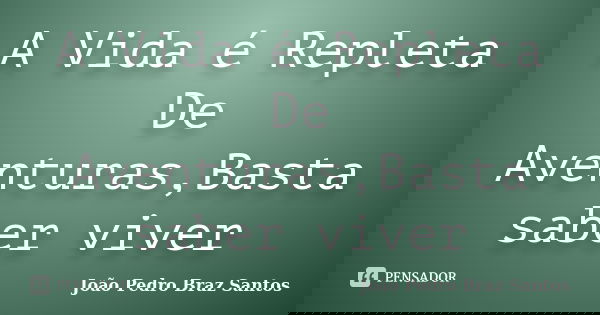 A Vida é Repleta De Aventuras,Basta saber viver... Frase de João Pedro Braz Santos.