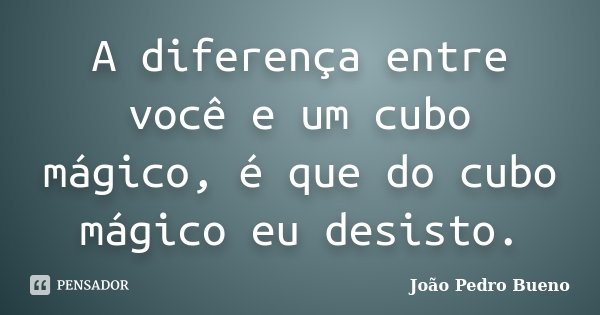 A diferença entre você e um cubo mágico, é que do cubo mágico eu desisto.... Frase de João Pedro Bueno.