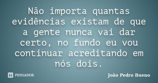 Não importa quantas evidências existam de que a gente nunca vai dar certo, no fundo eu vou continuar acreditando em nós dois.... Frase de João Pedro Bueno.