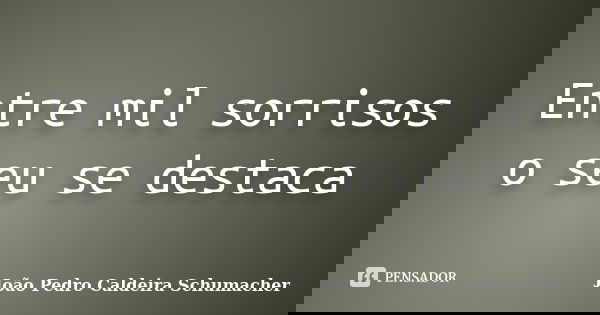 Entre mil sorrisos o seu se destaca... Frase de João Pedro Caldeira Schumacher.