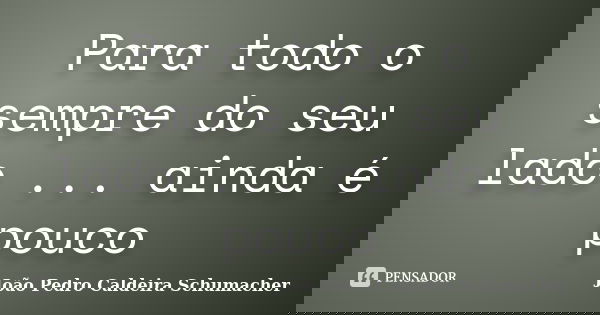 Para todo o sempre do seu lado ... ainda é pouco... Frase de João Pedro Caldeira Schumacher.