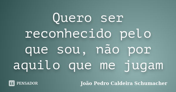 Quero ser reconhecido pelo que sou, não por aquilo que me jugam... Frase de João Pedro Caldeira Schumacher.