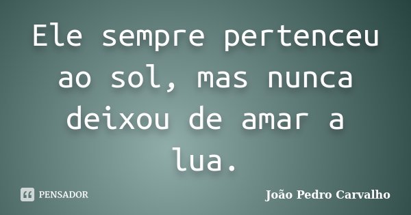 Ele sempre pertenceu ao sol, mas nunca deixou de amar a lua.... Frase de João Pedro Carvalho.