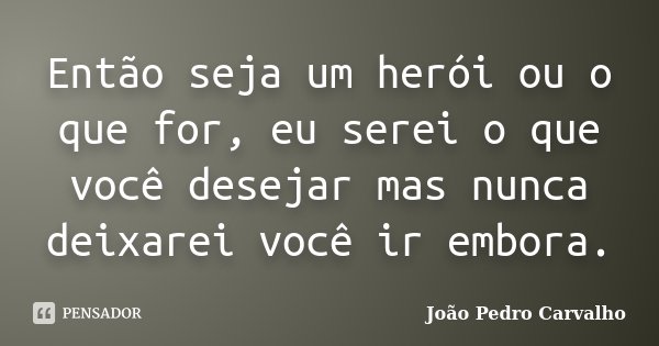 Então seja um herói ou o que for, eu serei o que você desejar mas nunca deixarei você ir embora.... Frase de João Pedro Carvalho.