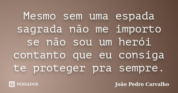 Mesmo sem uma espada sagrada não me importo se não sou um herói contanto que eu consiga te proteger pra sempre.... Frase de João Pedro Carvalho.