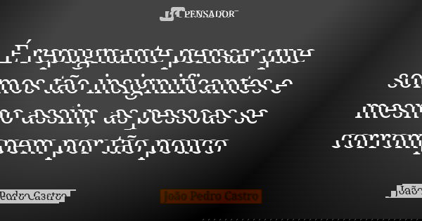 É repugnante pensar que somos tão insignificantes e mesmo assim, as pessoas se corrompem por tão pouco... Frase de João Pedro Castro.