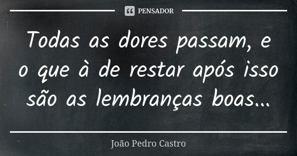 Todas as dores passam, e o que à de restar após isso são as lembranças boas...... Frase de João Pedro Castro.