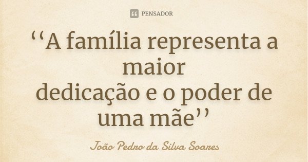 ‘‘A família representa a maior dedicação e o poder de uma mãe’’... Frase de João Pedro da Silva Soares.