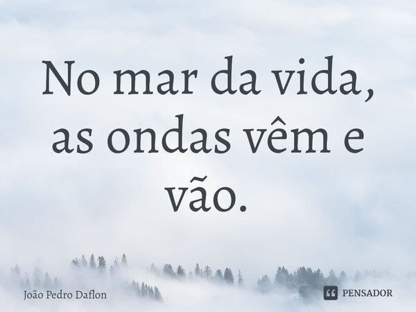 ⁠No mar da vida, as ondas vêm e vão.... Frase de João Pedro Daflon.