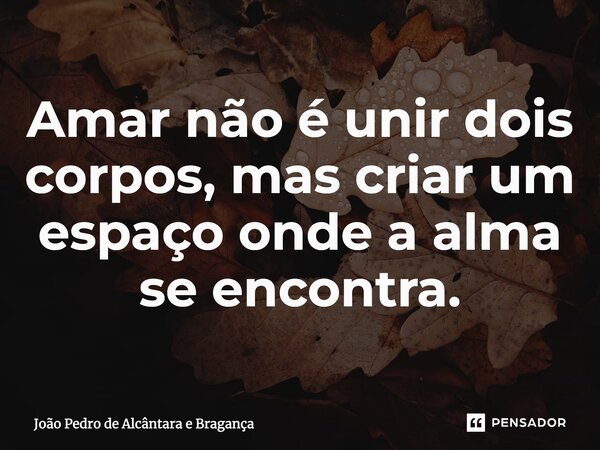 Amar não é unir dois corpos, mas criar um espaço onde a alma se encontra.... Frase de João Pedro de Alcântara e Bragança.