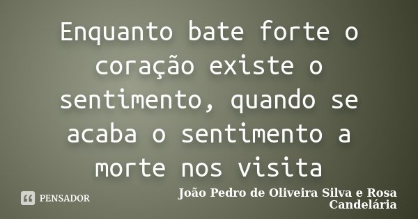 Enquanto bate forte o coração existe o sentimento, quando se acaba o sentimento a morte nos visita... Frase de João Pedro de Oliveira Silva e Rosa Candelária.