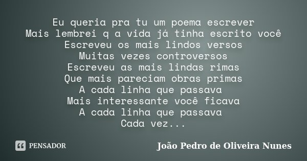 Eu queria pra tu um poema escrever Mais lembrei q a vida já tinha escrito você Escreveu os mais lindos versos Muitas vezes controversos Escreveu as mais lindas ... Frase de João Pedro de Oliveira Nunes.