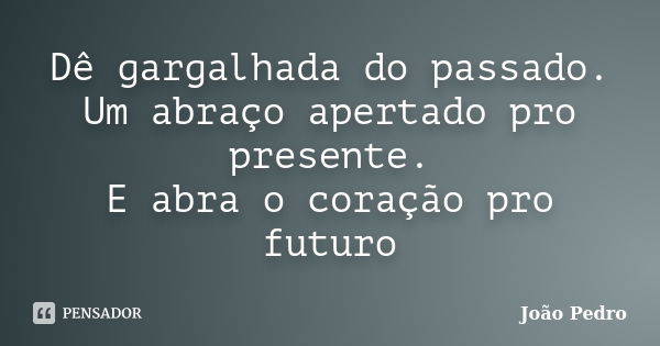 Dê gargalhada do passado. Um abraço apertado pro presente. E abra o coração pro futuro... Frase de João Pedro.