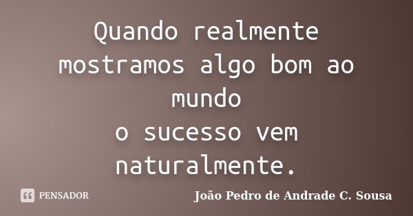 Quando realmente mostramos algo bom ao mundo o sucesso vem naturalmente.... Frase de João Pedro de Andrade C. Sousa.