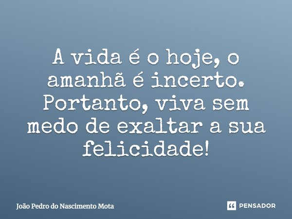 ⁠A vida é o hoje, o amanhã é incerto. Portanto, viva sem medo de exaltar a sua felicidade!... Frase de João Pedro do Nascimento Mota.