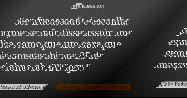 Ser fracassado é escolha, porque se não fosse assim, me explica como que um cara que vendia canetas bic na 25 de março é dono do SBT agr?... Frase de João Pedro Duarte de Oliveira.