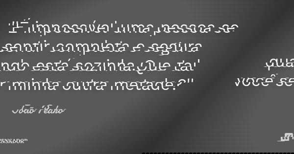 ''É impossível uma pessoa se sentir completa e segura quando está sozinha.Que tal você ser minha outra metade?''... Frase de João Pedro.