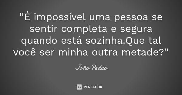 ''É impossível uma pessoa se sentir completa e segura quando está sozinha.Que tal você ser minha outra metade?''... Frase de João Pedro.