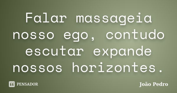 Falar massageia nosso ego, contudo escutar expande nossos horizontes.... Frase de João Pedro..