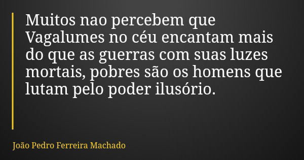 Muitos nao percebem que Vagalumes no céu encantam mais do que as guerras com suas luzes mortais, pobres são os homens que lutam pelo poder ilusório.... Frase de João Pedro Ferreira Machado.