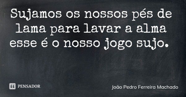 Sujamos os nossos pés de lama para lavar a alma esse é o nosso jogo sujo.... Frase de João Pedro Ferreira Machado.