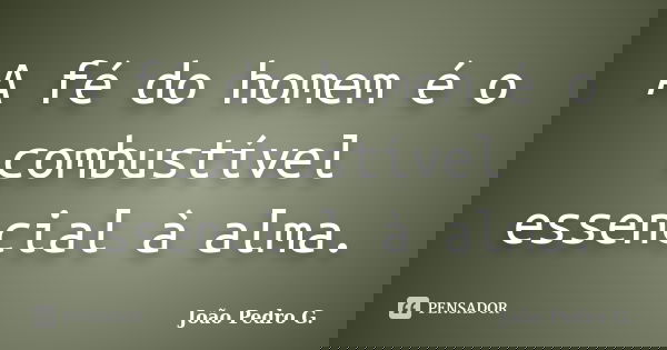 A fé do homem é o combustível essencial à alma.... Frase de João Pedro G..