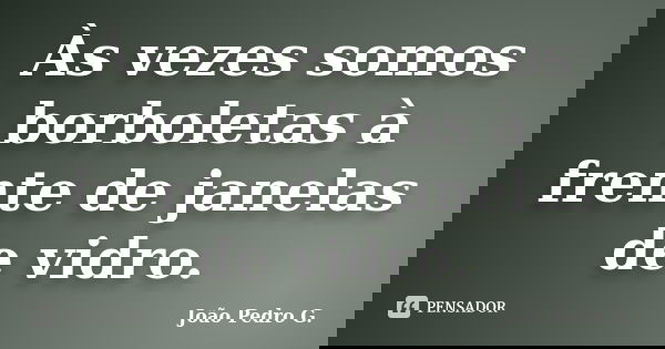 Às vezes somos borboletas à frente de janelas de vidro.... Frase de João Pedro G..