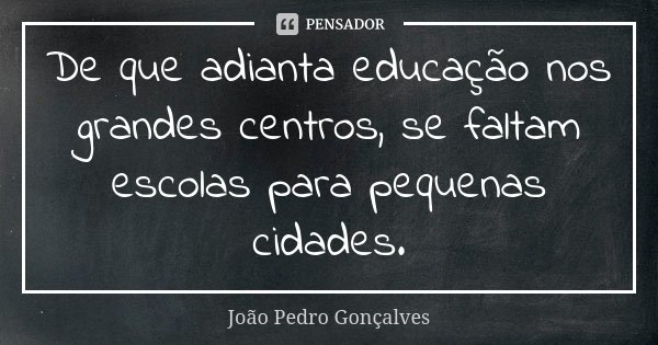 De que adianta educação nos grandes centros, se faltam escolas para pequenas cidades.... Frase de João Pedro Gonçalves.