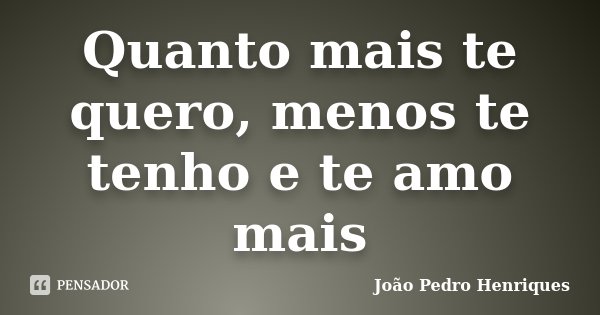 Quanto mais te quero, menos te tenho e te amo mais... Frase de João Pedro Henriques.