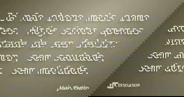 Já não choro mais como antes. Hoje sinto apenas vontade de ser feliz: sem amor, sem saudade, sem dor, sem maldade.... Frase de João Pedro.